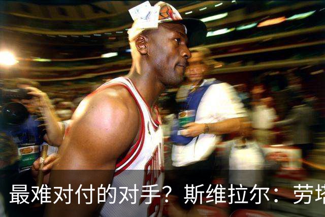 最难对付的对手？斯维拉尔：劳塔罗太难读懂了，图拉姆的速度太快
